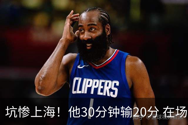 坑惨上海！他30分钟输20分 在场等于4打5，球迷：他一点作用都没有