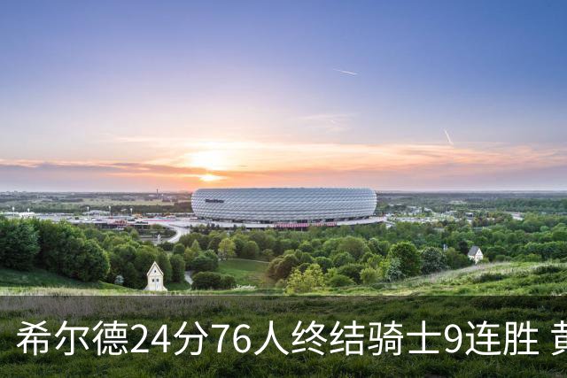 希尔德24分76人终结骑士9连胜 黄蜂力克步行者