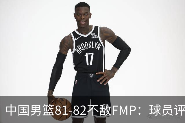 中国男篮81-82不敌FMP：球员评分揭示表现差异